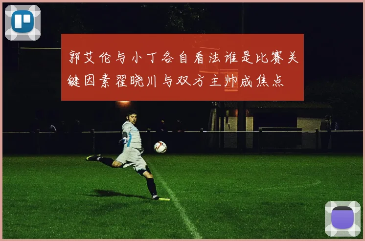 郭艾伦与小丁各自看法谁是比赛关键因素翟晓川与双方主帅成焦点