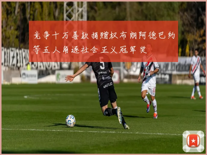竞争十万善款捐赠权布朗阿德巴约等五人角逐社会正义冠军奖