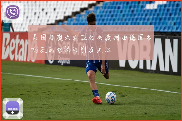 美国与澳大利亚对决裁判由德国名哨茨瓦尔执法引发关注