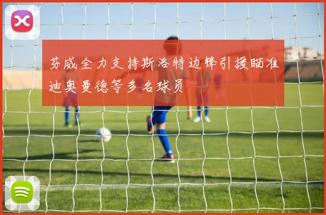 芬威全力支持斯洛特边锋引援瞄准迪奥曼德等多名球员