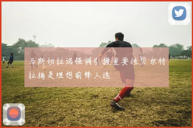 马斯切拉诺强调引援重要性贝尔特拉梅是理想前锋人选