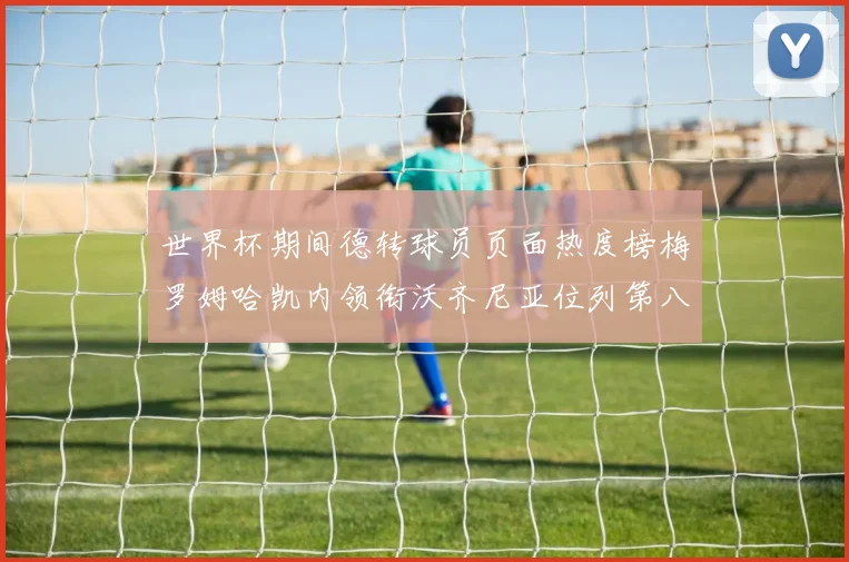 世界杯期间德转球员页面热度榜梅罗姆哈凯内领衔沃齐尼亚位列第八