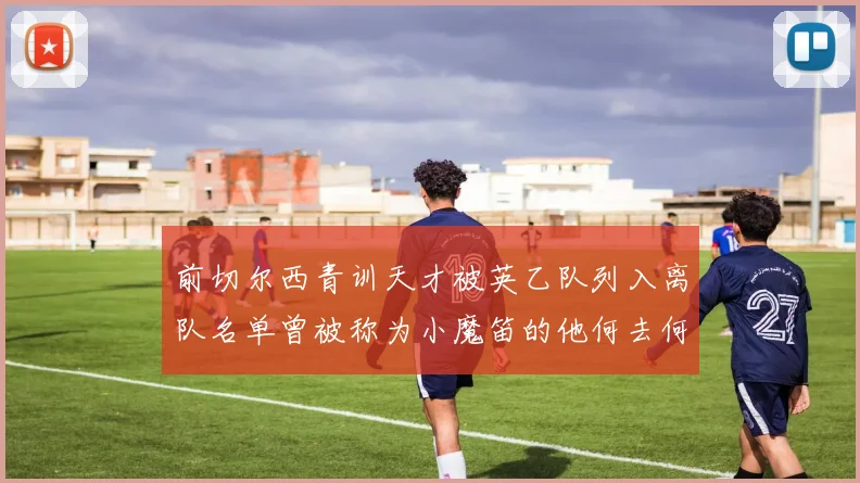 前切尔西青训天才被英乙队列入离队名单曾被称为小魔笛的他何去何从