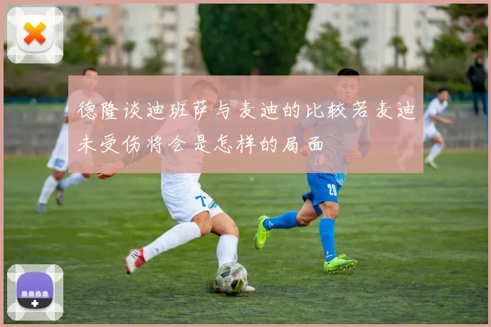 德隆谈迪班萨与麦迪的比较若麦迪未受伤将会是怎样的局面