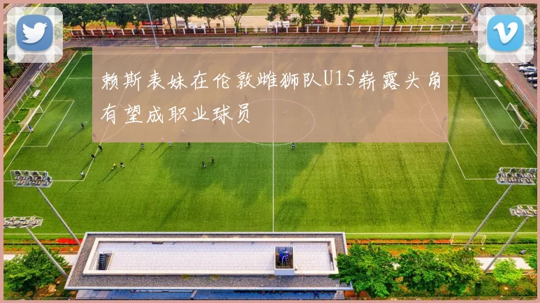 赖斯表妹在伦敦雌狮队U15崭露头角有望成职业球员