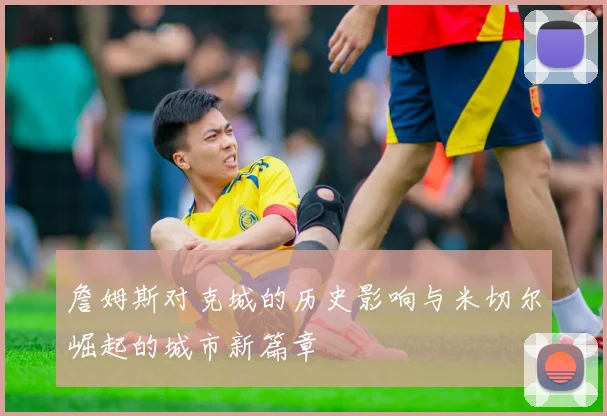 詹姆斯对克城的历史影响与米切尔崛起的城市新篇章