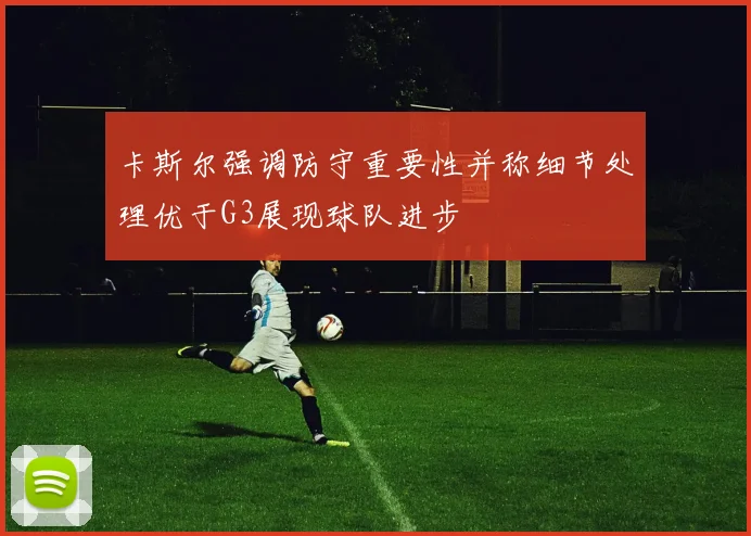卡斯尔强调防守重要性并称细节处理优于G3展现球队进步