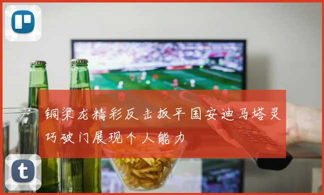 铜梁龙精彩反击扳平国安迪马塔灵巧破门展现个人能力