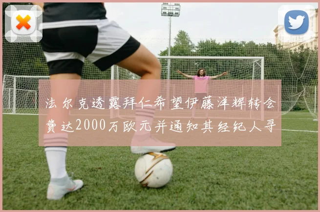 法尔克透露拜仁希望伊藤洋辉转会费达2000万欧元并通知其经纪人寻找新东家