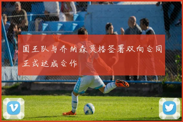 国王队与乔纳森莫格签署双向合同正式达成合作