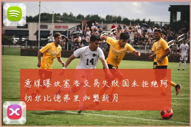 意媒曝坎塞洛交易失败国米拒绝阿切尔比德弗里加盟新月