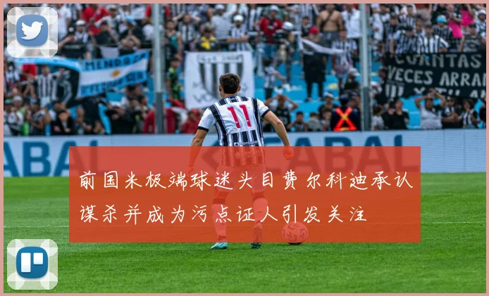 前国米极端球迷头目费尔科迪承认谋杀并成为污点证人引发关注