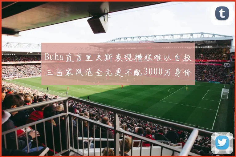 Buha直言里夫斯表现糟糕难以自救三当家风范全无更不配3000万身价