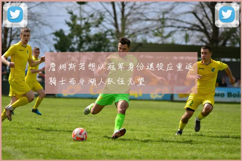 詹姆斯若想以冠军身份退役应重返骑士而非湖人队伍无望